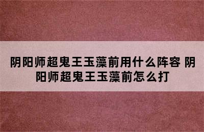 阴阳师超鬼王玉藻前用什么阵容 阴阳师超鬼王玉藻前怎么打